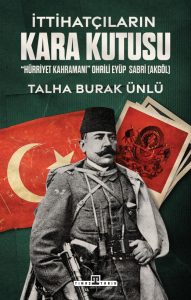 Talha Burak Ünlü - İttihatçıların Kara Kutusu Hürriyet Kahramanı Ohrili Eyüp Sabri (Akgöl)